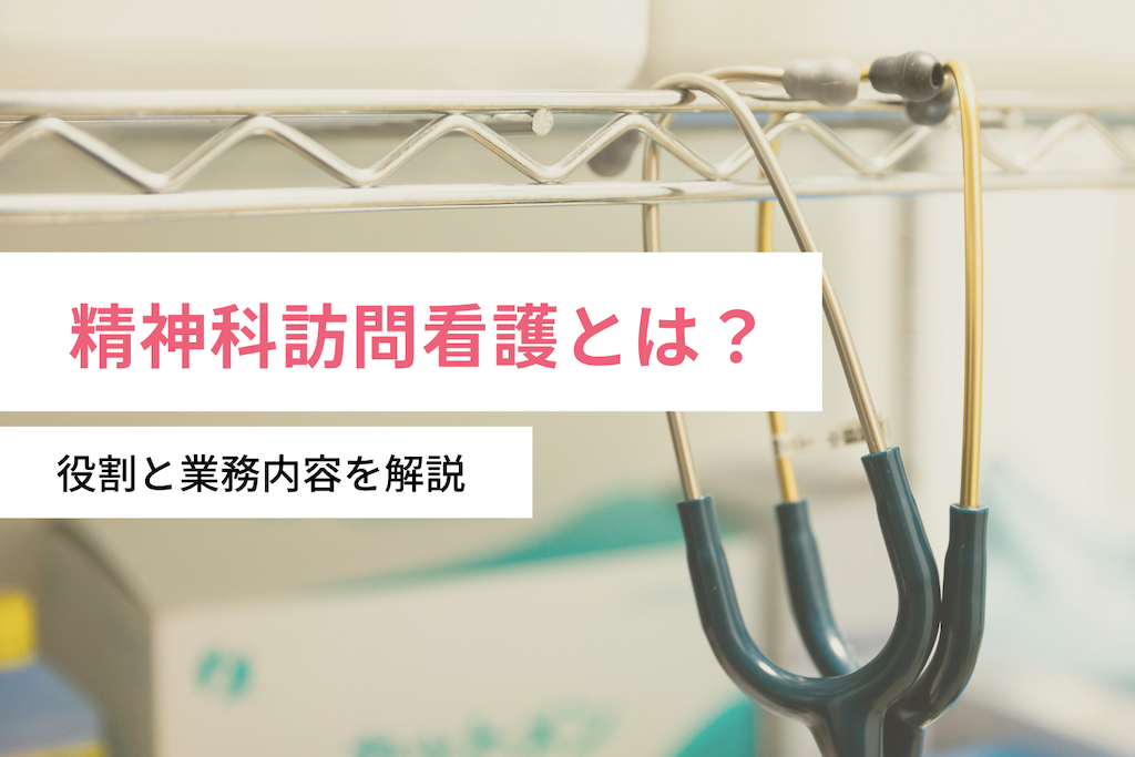 精神科訪問看護とは？役割と業務内容を解説